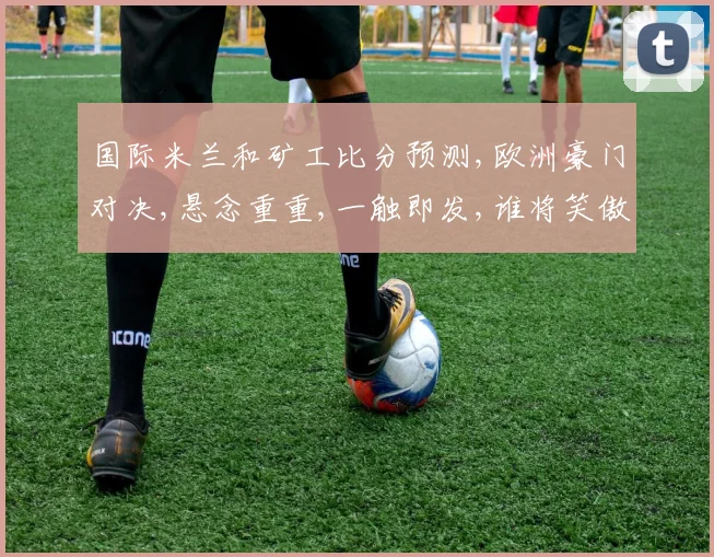 国际米兰和矿工比分预测,欧洲豪门对决,悬念重重,一触即发,谁将笑傲江湖