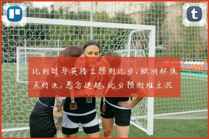 比利时与英格兰预测比分,欧洲杯焦点对决,悬念迭起,比分预测谁主沉浮