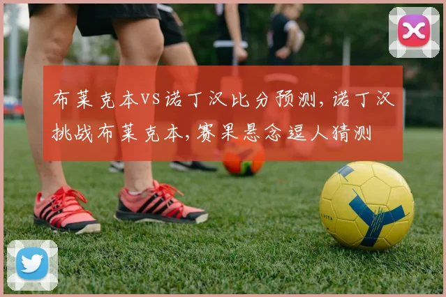 布莱克本vs诺丁汉比分预测,诺丁汉挑战布莱克本,赛果悬念逗人猜测